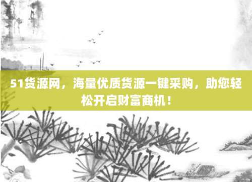 51货源网,海量优质货源一键采购,助您轻松开启财富商机!