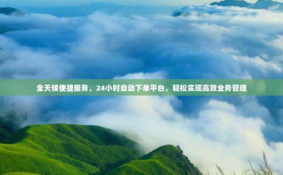 全天候便捷服务，24小时自动下单平台，轻松实现高效业务管理