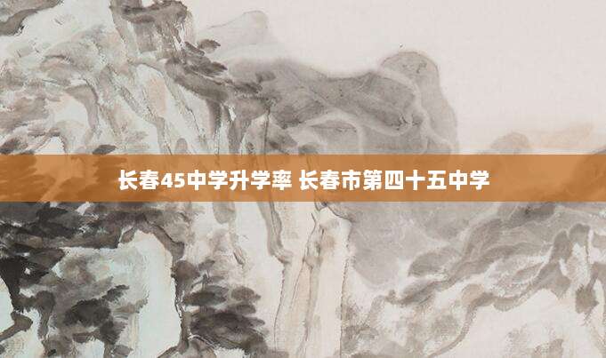 长春45中学升学率 长春市第四十五中学