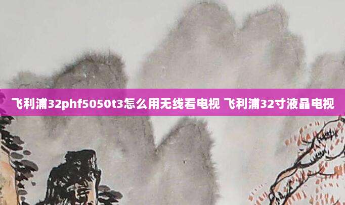 飞利浦32phf5050t3怎么用无线看电视 飞利浦32寸液晶电视