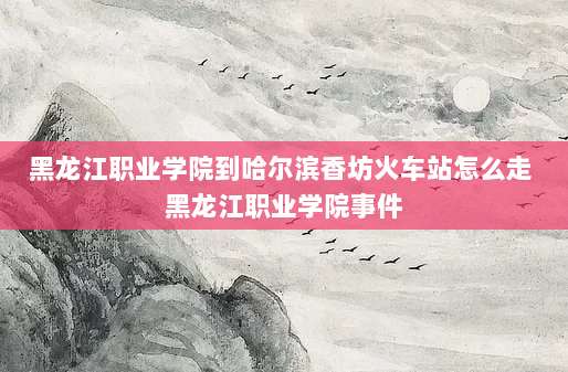 黑龙江职业学院到哈尔滨香坊火车站怎么走 黑龙江职业学院事件