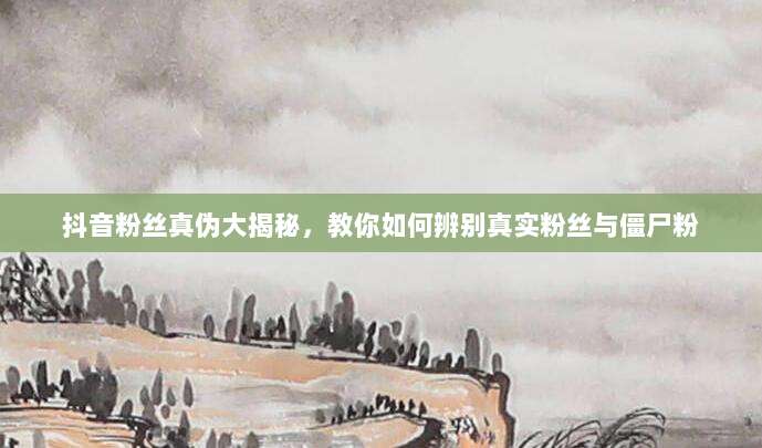 抖音粉丝真伪大揭秘，教你如何辨别真实粉丝与僵尸粉