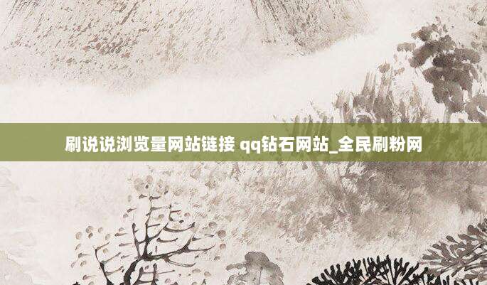 刷说说浏览量网站链接 qq钻石网站_全民刷粉网