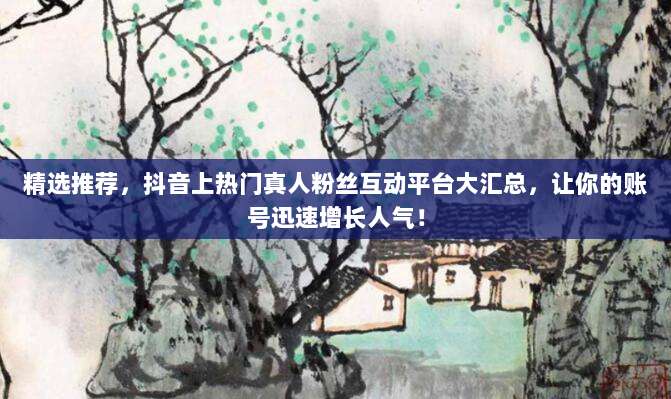 精选推荐，抖音上热门真人粉丝互动平台大汇总，让你的账号迅速增长人气！