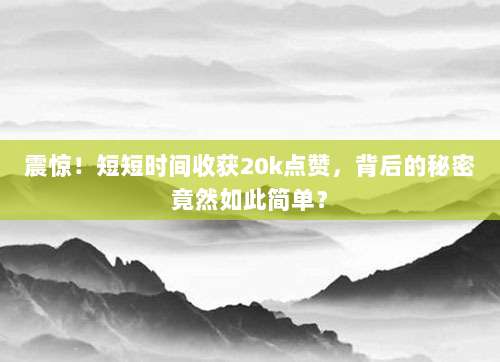 震惊！短短时间收获20k点赞，背后的秘密竟然如此简单？