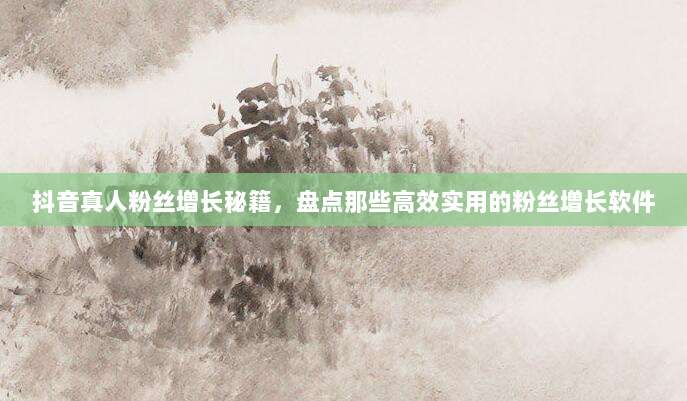 抖音真人粉丝增长秘籍，盘点那些高效实用的粉丝增长软件