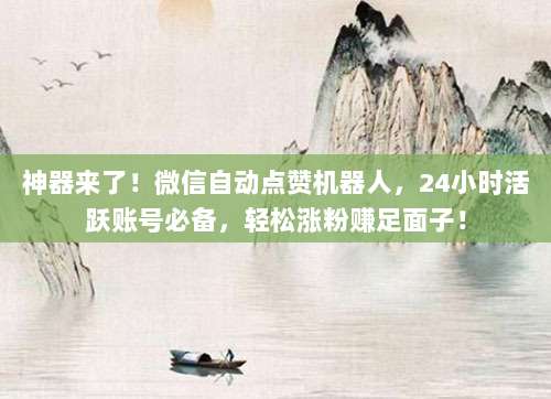 神器来了！微信自动点赞机器人，24小时活跃账号必备，轻松涨粉赚足面子！