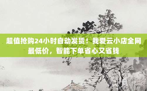 超值抢购24小时自动发货！我爱云小店全网最低价，智能下单省心又省钱