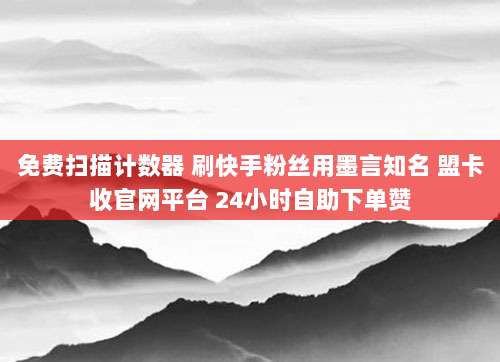 免费扫描计数器 刷快手粉丝用墨言知名 盟卡收官网平台 24小时自助下单赞