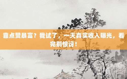 靠点赞暴富？我试了，一天真实收入曝光，看完别惊讶！