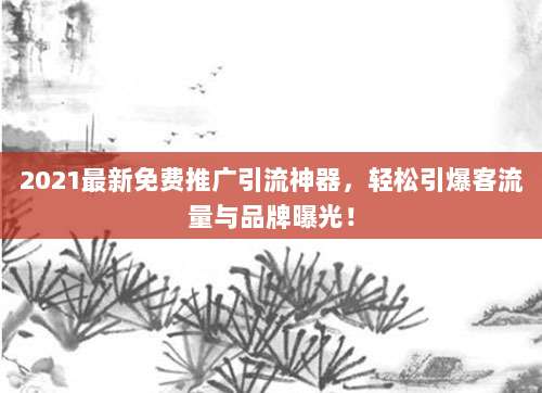 2021最新免费推广引流神器，轻松引爆客流量与品牌曝光！