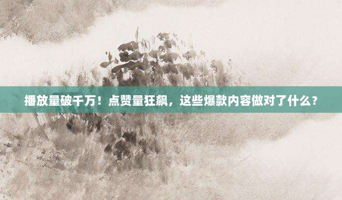 播放量破千万！点赞量狂飙，这些爆款内容做对了什么？