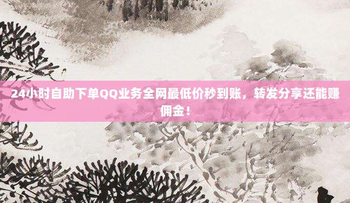 24小时自助下单QQ业务全网最低价秒到账，转发分享还能赚佣金！