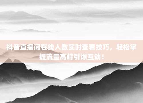 抖音直播间在线人数实时查看技巧，轻松掌握流量高峰引爆互动！