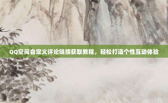 QQ空间自定义评论链接获取教程，轻松打造个性互动体验