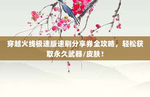 穿越火线极速版速刷分享券全攻略，轻松获取永久武器/皮肤！