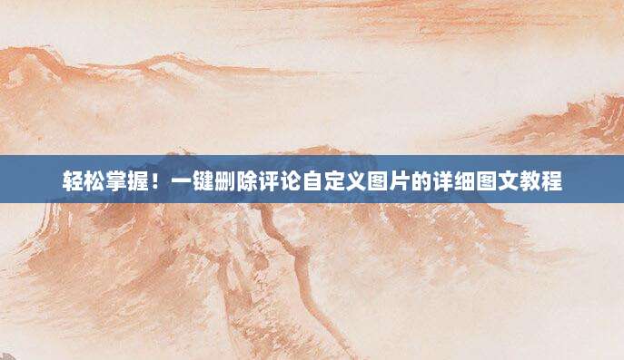 轻松掌握！一键删除评论自定义图片的详细图文教程