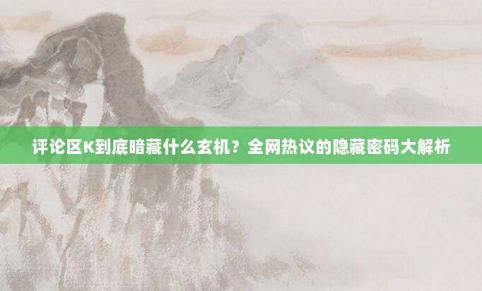 评论区K到底暗藏什么玄机？全网热议的隐藏密码大解析
