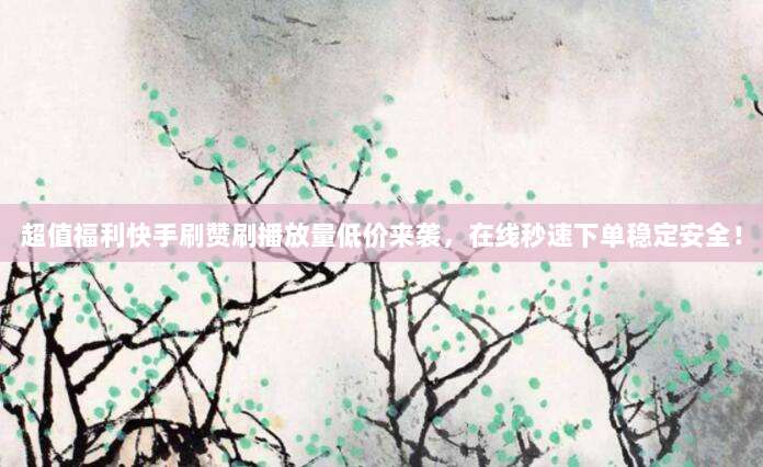 超值福利快手刷赞刷播放量低价来袭，在线秒速下单稳定安全！