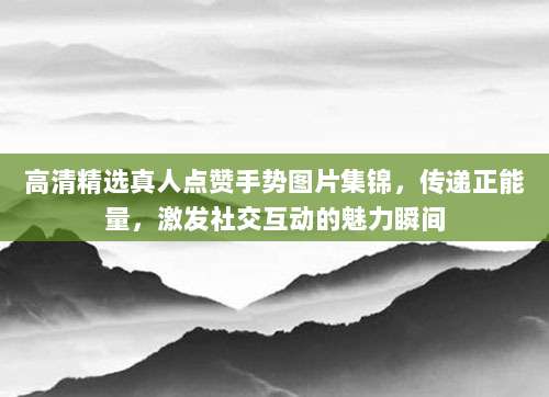 高清精选真人点赞手势图片集锦，传递正能量，激发社交互动的魅力瞬间