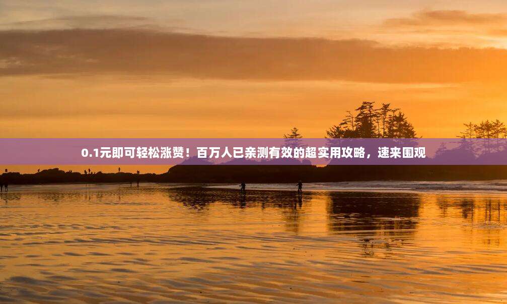 0.1元即可轻松涨赞！百万人已亲测有效的超实用攻略，速来围观