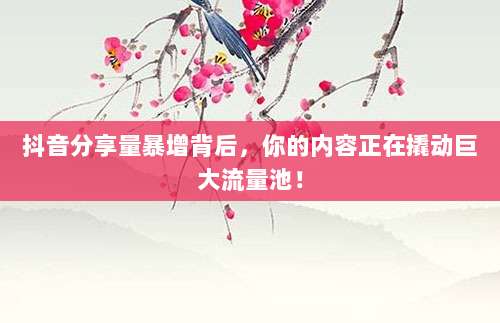 抖音分享量暴增背后,你的内容正在撬动巨大流量池!