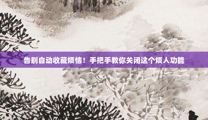 告别自动收藏烦恼！手把手教你关闭这个烦人功能