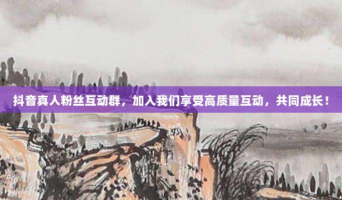 抖音真人粉丝互动群,加入我们享受高质量互动,共同成长!