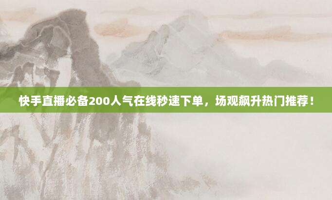 快手直播必备200人气在线秒速下单，场观飙升热门推荐！