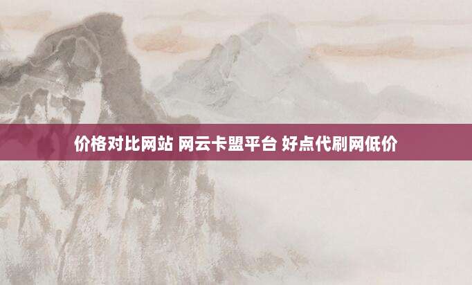 价格对比网站 网云卡盟平台 好点代刷网低价