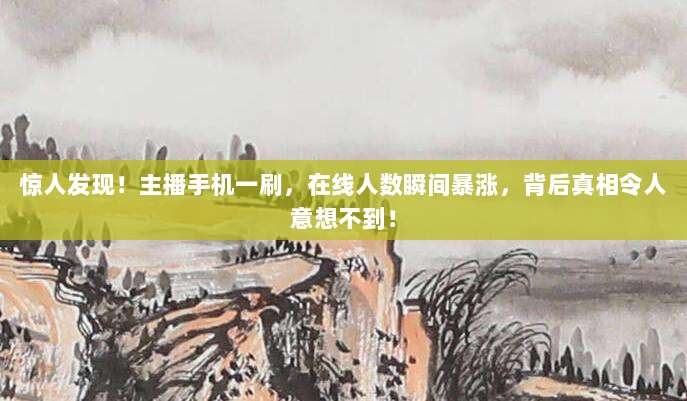 惊人发现！主播手机一刷，在线人数瞬间暴涨，背后真相令人意想不到！