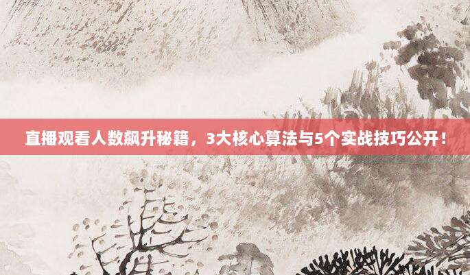直播观看人数飙升秘籍，3大核心算法与5个实战技巧公开！