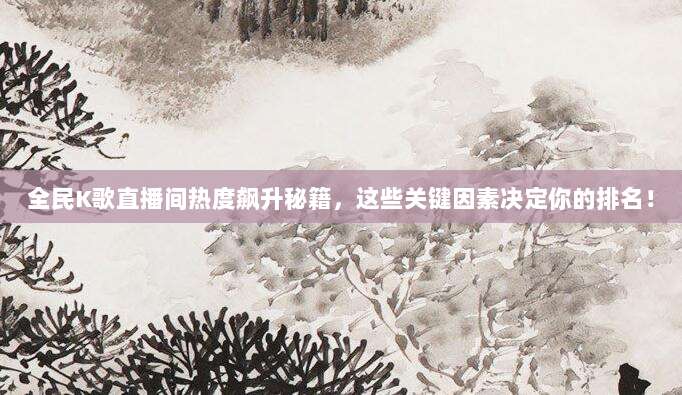 全民K歌直播间热度飙升秘籍，这些关键因素决定你的排名！