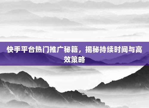 快手平台热门推广秘籍,揭秘持续时间与高效策略