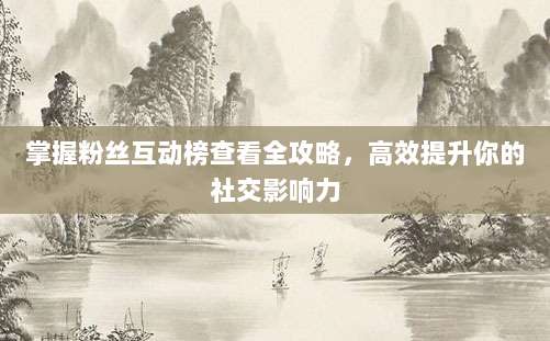 掌握粉丝互动榜查看全攻略,高效提升你的社交影响力