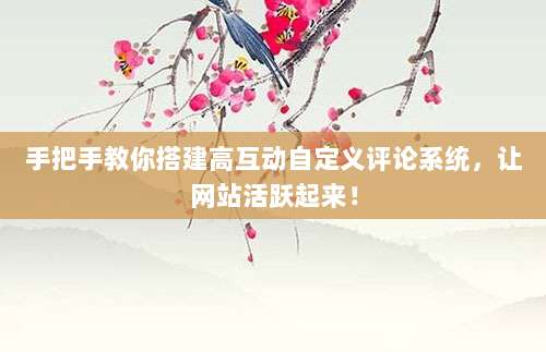手把手教你搭建高互动自定义评论系统，让网站活跃起来！