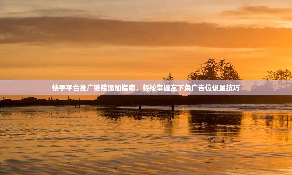 快手平台推广链接添加指南，轻松掌握左下角广告位设置技巧