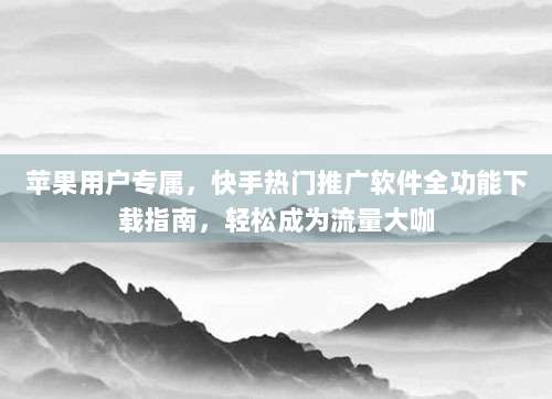 苹果用户专属，快手热门推广软件全功能下载指南，轻松成为流量大咖