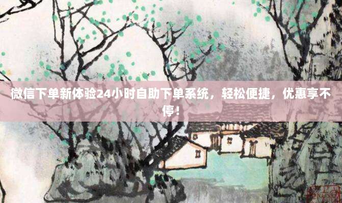 微信下单新体验24小时自助下单系统,轻松便捷,优惠享不停!
