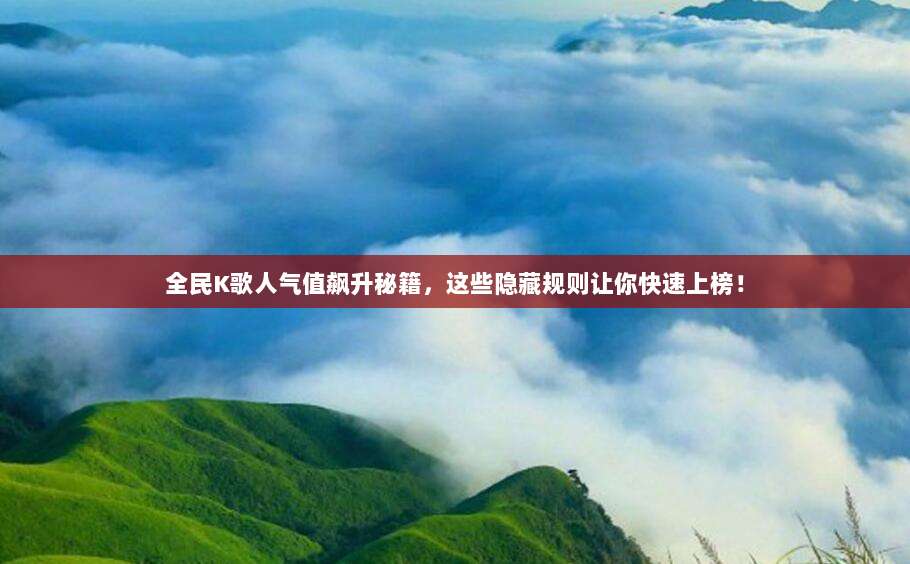 全民K歌人气值飙升秘籍，这些隐藏规则让你快速上榜！
