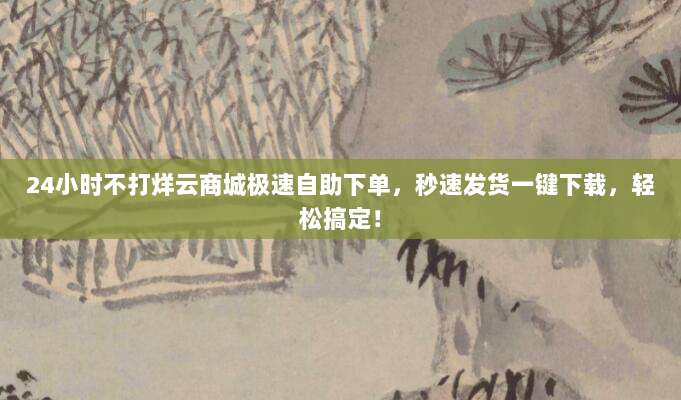24小时不打烊云商城极速自助下单，秒速发货一键下载，轻松搞定！