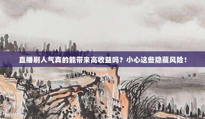 直播刷人气真的能带来高收益吗？小心这些隐藏风险！
