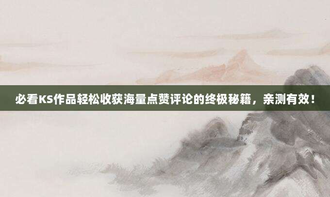 必看KS作品轻松收获海量点赞评论的终极秘籍,亲测有效!