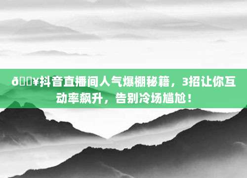 ?抖音直播间人气爆棚秘籍，3招让你互动率飙升，告别冷场尴尬！