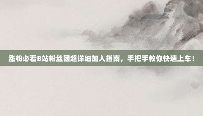 涨粉必看B站粉丝团超详细加入指南,手把手教你快速上车!