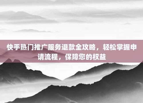 快手热门推广服务退款全攻略，轻松掌握申请流程，保障您的权益