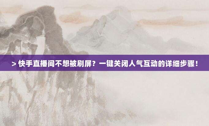 > 快手直播间不想被刷屏？一键关闭人气互动的详细步骤！