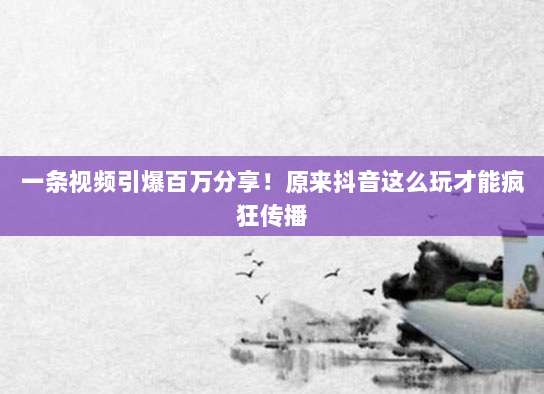 一条视频引爆百万分享！原来抖音这么玩才能疯狂传播