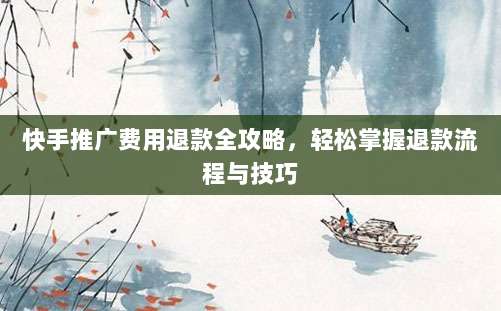 快手推广费用退款全攻略，轻松掌握退款流程与技巧