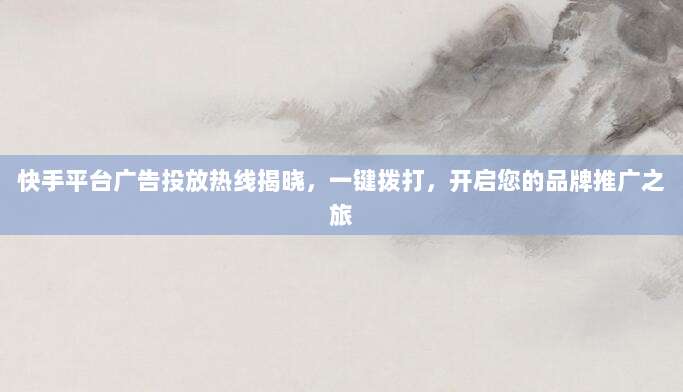 快手平台广告投放热线揭晓，一键拨打，开启您的品牌推广之旅